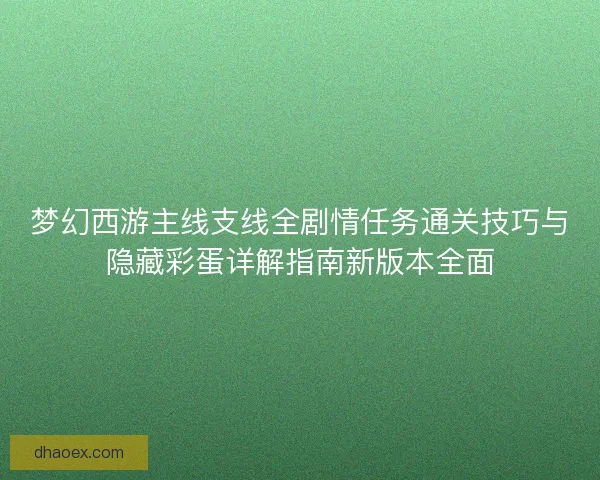 梦幻西游主线支线全剧情任务通关技巧与隐藏彩蛋详解指南新版本全面