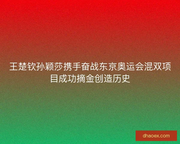 王楚钦孙颖莎携手奋战东京奥运会混双项目成功摘金创造历史
