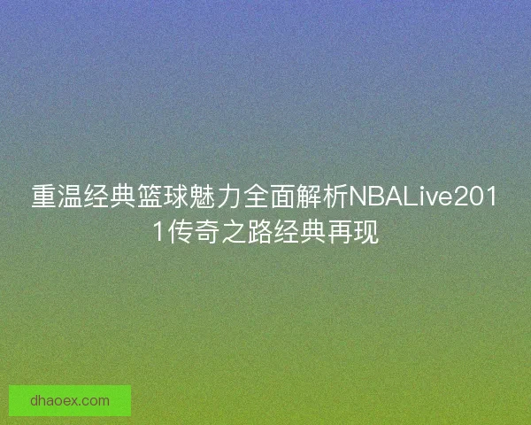 重温经典篮球魅力全面解析NBALive2011传奇之路经典再现