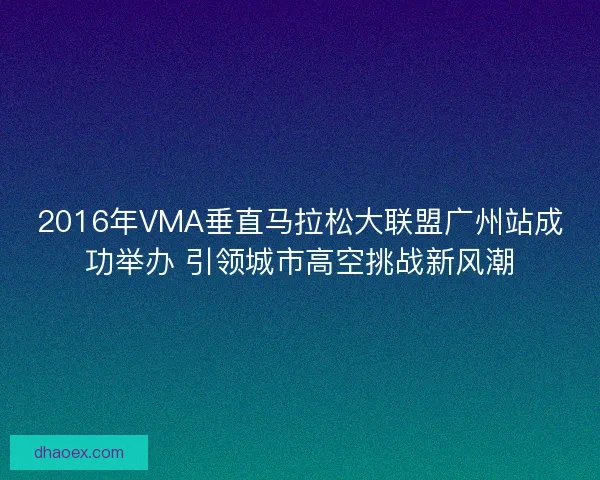2016年VMA垂直马拉松大联盟广州站成功举办 引领城市高空挑战新风潮