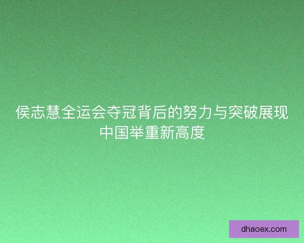 侯志慧全运会夺冠背后的努力与突破展现中国举重新高度