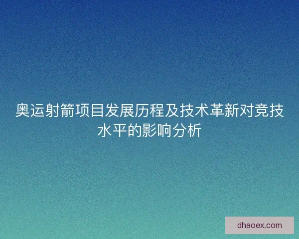 奥运射箭项目发展历程及技术革新对竞技水平的影响分析 奥运射箭项目发展历程及技术革新对竞技水平的影响分析