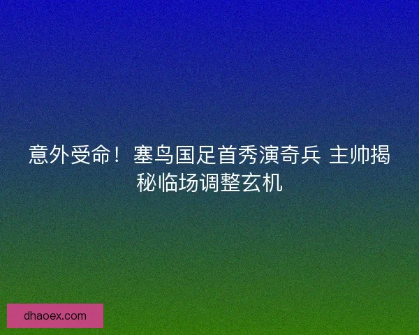 意外受命！塞鸟国足首秀演奇兵 主帅揭秘临场调整玄机