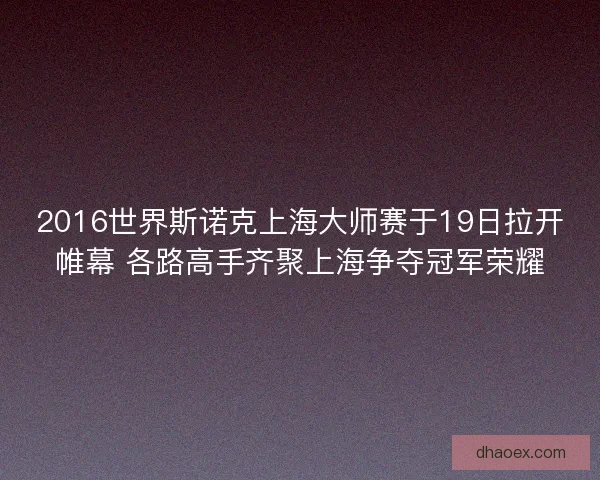 2016世界斯诺克上海大师赛于19日拉开帷幕 各路高手齐聚上海争夺冠军荣耀