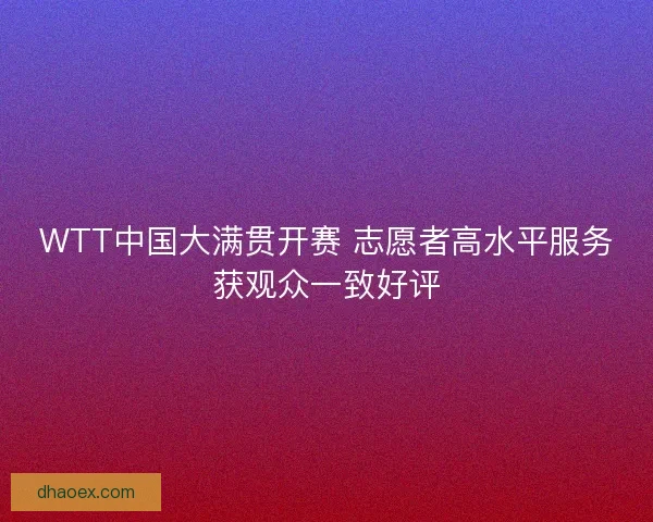WTT中国大满贯开赛 志愿者高水平服务获观众一致好评 WTT中国大满贯开赛 志愿者高水平服务获观众一致好评