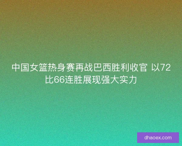 中国女篮热身赛再战巴西胜利收官 以72比66连胜展现强大实力 中国女篮热身赛再战巴西胜利收官 以72比66连胜展现强大实力
