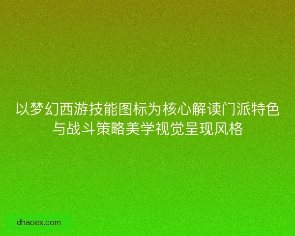 以梦幻西游技能图标为核心解读门派特色与战斗策略美学视觉呈现风格