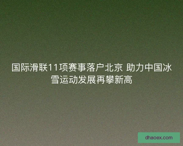 国际滑联11项赛事落户北京 助力中国冰雪运动发展再攀新高