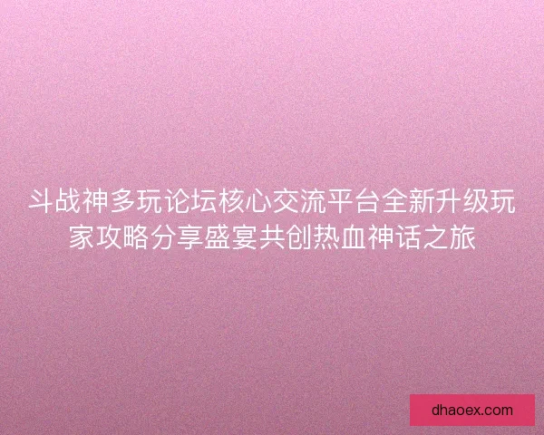 斗战神多玩论坛核心交流平台全新升级玩家攻略分享盛宴共创热血神话之旅