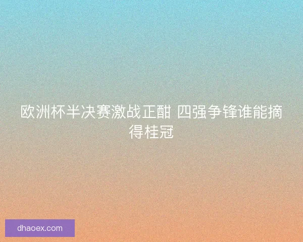 欧洲杯半决赛激战正酣 四强争锋谁能摘得桂冠