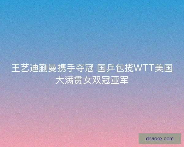 王艺迪蒯曼携手夺冠 国乒包揽WTT美国大满贯女双冠亚军 王艺迪蒯曼携手夺冠 国乒包揽WTT美国大满贯女双冠亚军