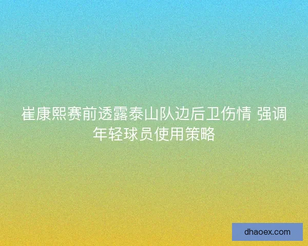 崔康熙赛前透露泰山队边后卫伤情 强调年轻球员使用策略