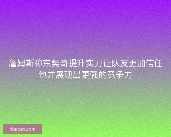 詹姆斯称东契奇提升实力让队友更加信任他并展现出更强的竞争力
