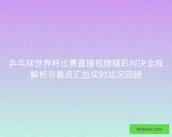 乒乓球世界杯比赛直播视频精彩对决全程解析与看点汇总实时战况回顾 乒乓球世界杯比赛直播视频精彩对决全程解析与看点汇总实时战况回顾