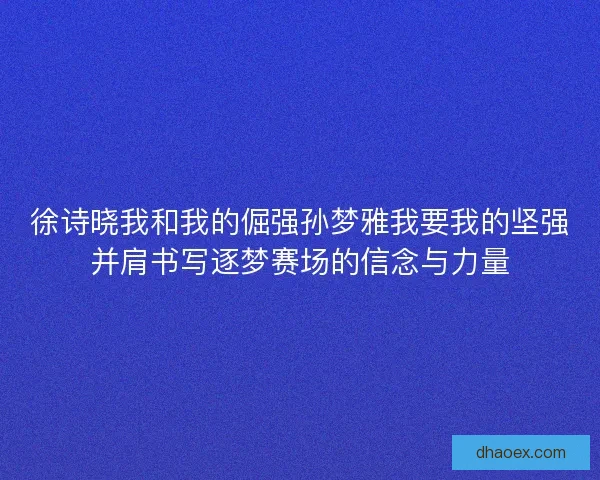 徐诗晓我和我的倔强孙梦雅我要我的坚强并肩书写逐梦赛场的信念与力量 徐诗晓我和我的倔强孙梦雅我要我的坚强并肩书写逐梦赛场的信念与力量