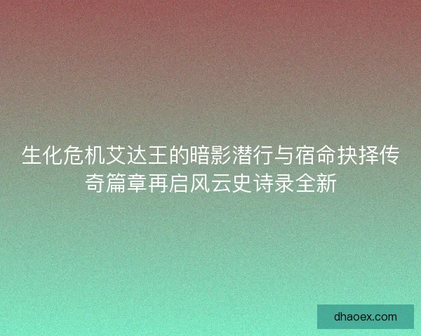 生化危机艾达王的暗影潜行与宿命抉择传奇篇章再启风云史诗录全新