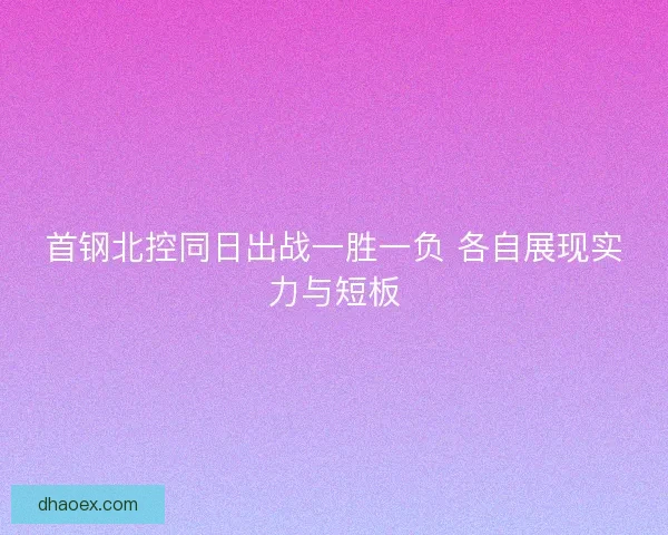 首钢北控同日出战一胜一负 各自展现实力与短板 首钢北控同日出战一胜一负 各自展现实力与短板