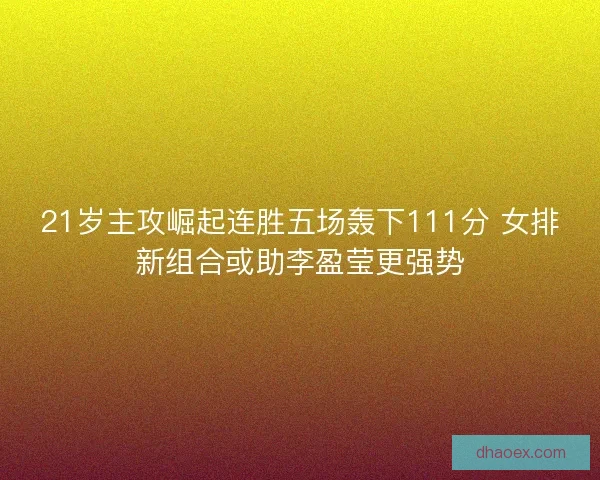 21岁主攻崛起连胜五场轰下111分 女排新组合或助李盈莹更强势