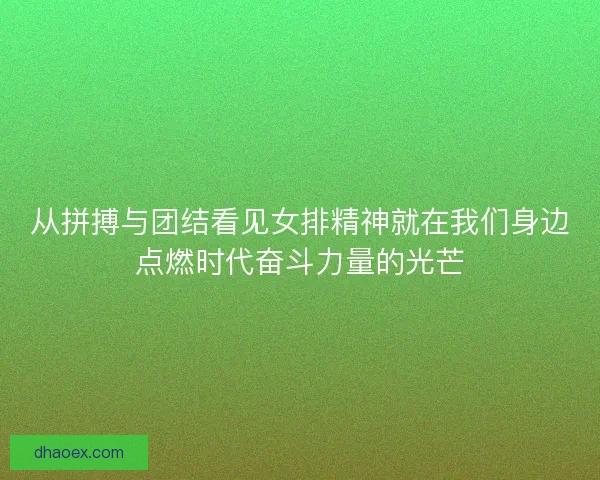 从拼搏与团结看见女排精神就在我们身边点燃时代奋斗力量的光芒