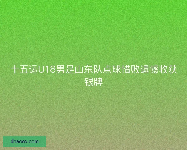 十五运U18男足山东队点球惜败遗憾收获银牌 十五运U18男足山东队点球惜败遗憾收获银牌