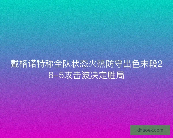 戴格诺特称全队状态火热防守出色末段28-5攻击波决定胜局
