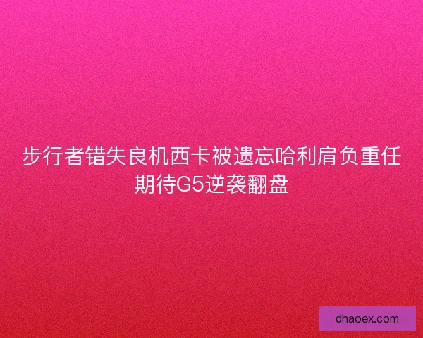 步行者错失良机西卡被遗忘哈利肩负重任期待G5逆袭翻盘 步行者错失良机西卡被遗忘哈利肩负重任期待G5逆袭翻盘