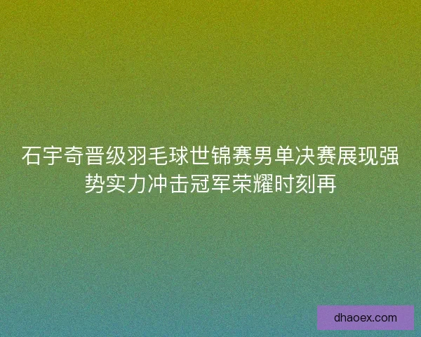 石宇奇晋级羽毛球世锦赛男单决赛展现强势实力冲击冠军荣耀时刻再 石宇奇晋级羽毛球世锦赛男单决赛展现强势实力冲击冠军荣耀时刻再