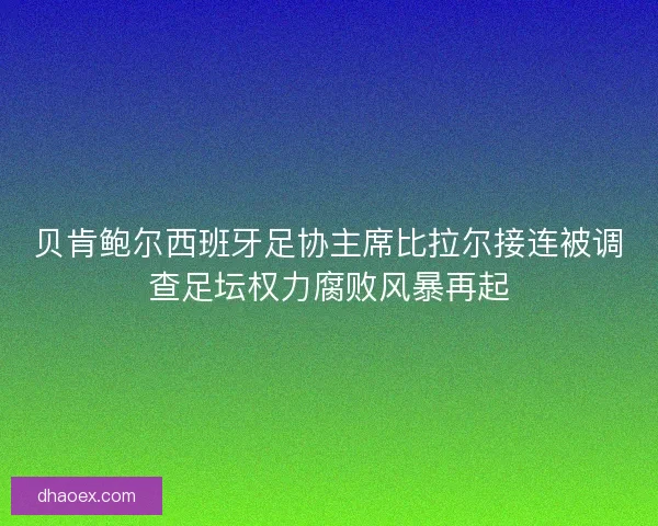贝肯鲍尔西班牙足协主席比拉尔接连被调查足坛权力腐败风暴再起 贝肯鲍尔西班牙足协主席比拉尔接连被调查足坛权力腐败风暴再起