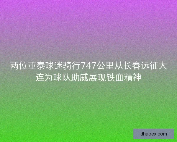 两位亚泰球迷骑行747公里从长春远征大连为球队助威展现铁血精神 两位亚泰球迷骑行747公里从长春远征大连为球队助威展现铁血精神