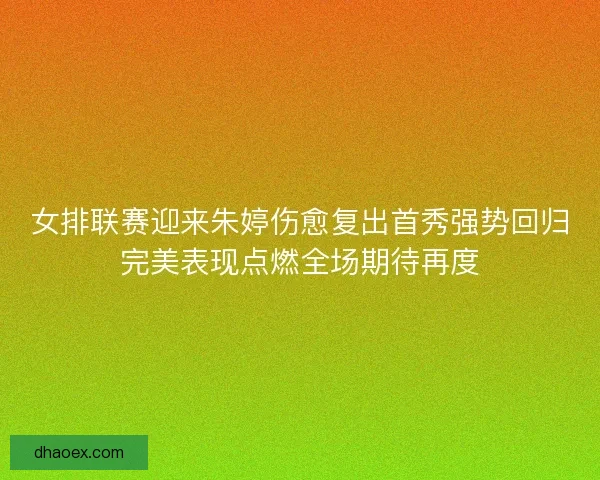 女排联赛迎来朱婷伤愈复出首秀强势回归完美表现点燃全场期待再度