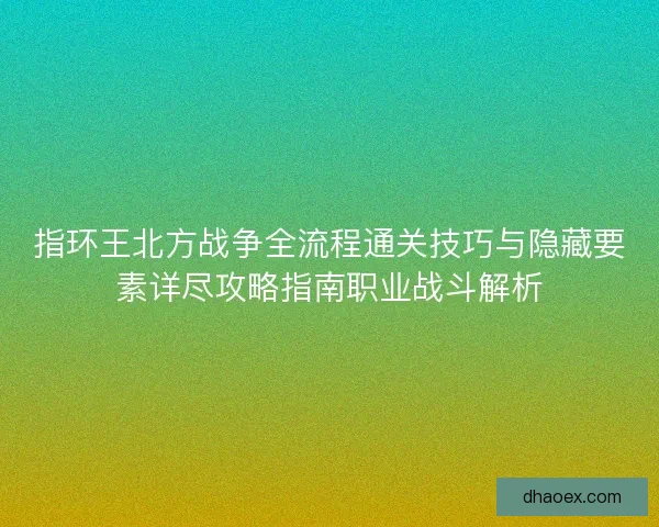指环王北方战争全流程通关技巧与隐藏要素详尽攻略指南职业战斗解析 指环王北方战争全流程通关技巧与隐藏要素详尽攻略指南职业战斗解析