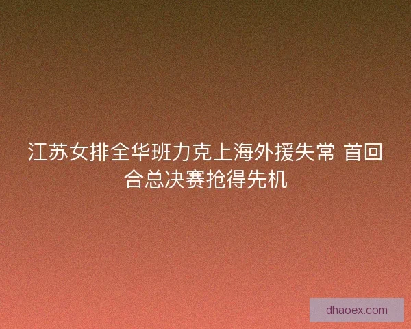 江苏女排全华班力克上海外援失常 首回合总决赛抢得先机 江苏女排全华班力克上海外援失常 首回合总决赛抢得先机