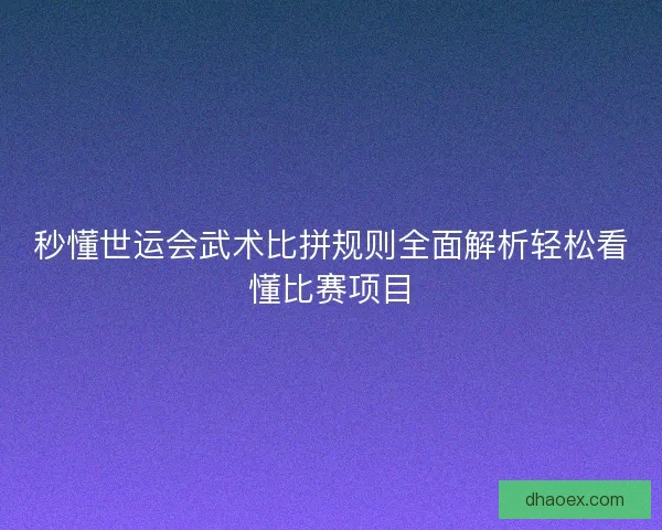 秒懂世运会武术比拼规则全面解析轻松看懂比赛项目