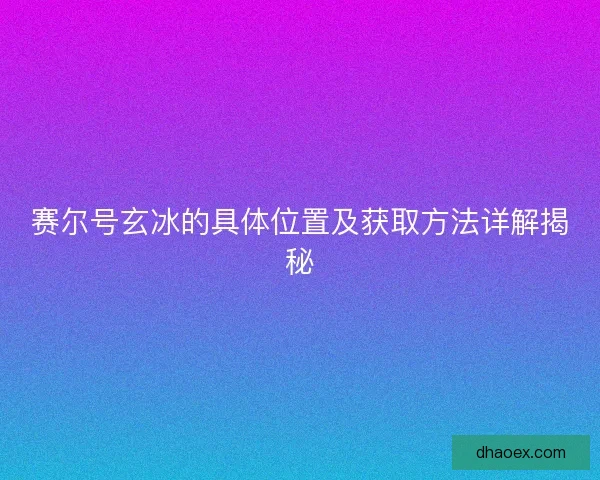 赛尔号玄冰的具体位置及获取方法详解揭秘