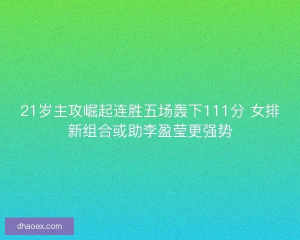 21岁主攻崛起连胜五场轰下111分 女排新组合或助李盈莹更强势