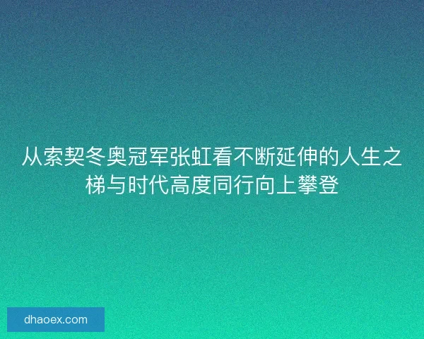从索契冬奥冠军张虹看不断延伸的人生之梯与时代高度同行向上攀登