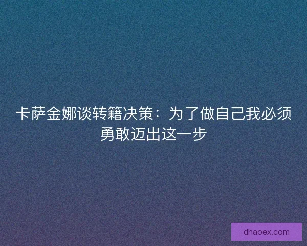 卡萨金娜谈转籍决策：为了做自己我必须勇敢迈出这一步