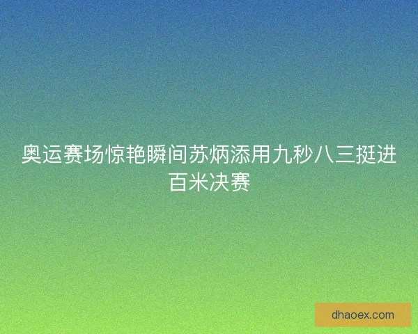 奥运赛场惊艳瞬间苏炳添用九秒八三挺进百米决赛