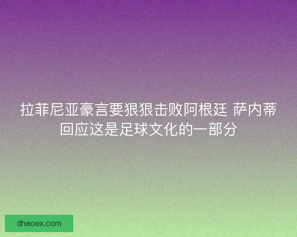 拉菲尼亚豪言要狠狠击败阿根廷 萨内蒂回应这是足球文化的一部分