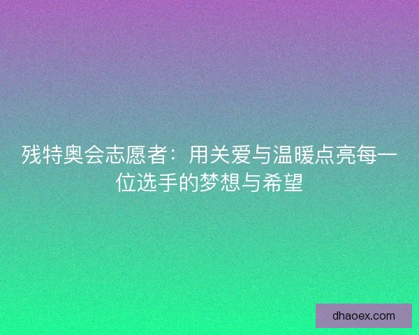 残特奥会志愿者：用关爱与温暖点亮每一位选手的梦想与希望