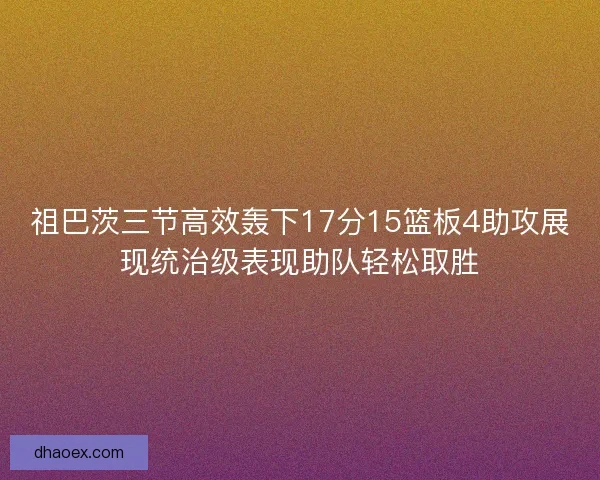 祖巴茨三节高效轰下17分15篮板4助攻展现统治级表现助队轻松取胜