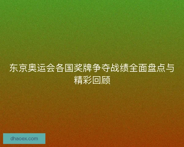 东京奥运会各国奖牌争夺战绩全面盘点与精彩回顾