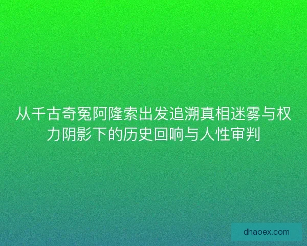 从千古奇冤阿隆索出发追溯真相迷雾与权力阴影下的历史回响与人性审判 从千古奇冤阿隆索出发追溯真相迷雾与权力阴影下的历史回响与人性审判
