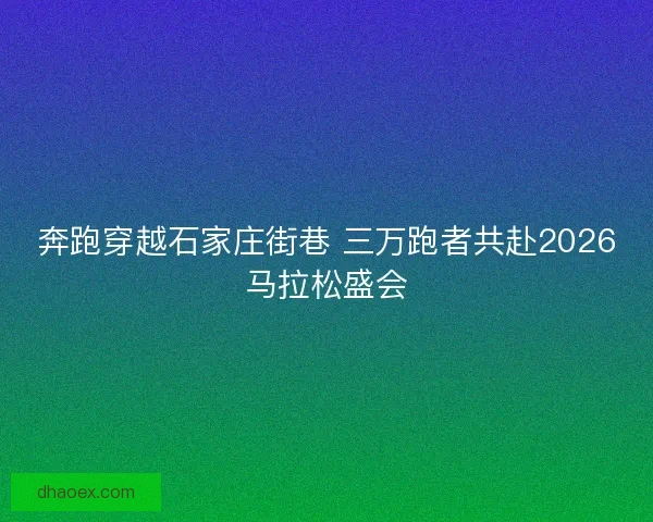 奔跑穿越石家庄街巷 三万跑者共赴2026马拉松盛会 奔跑穿越石家庄街巷 三万跑者共赴2026马拉松盛会
