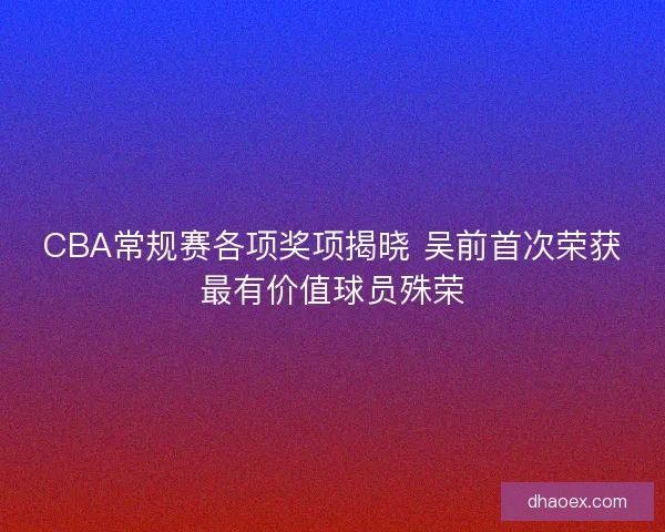CBA常规赛各项奖项揭晓 吴前首次荣获最有价值球员殊荣