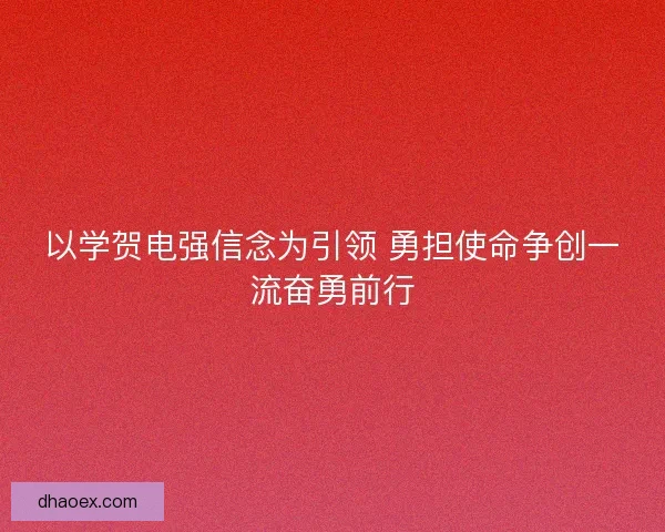以学贺电强信念为引领 勇担使命争创一流奋勇前行