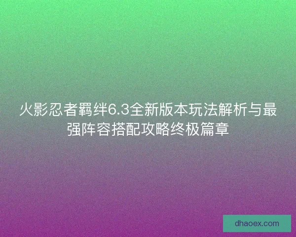 火影忍者羁绊6.3全新版本玩法解析与最强阵容搭配攻略终极篇章 火影忍者羁绊6.3全新版本玩法解析与最强阵容搭配攻略终极篇章