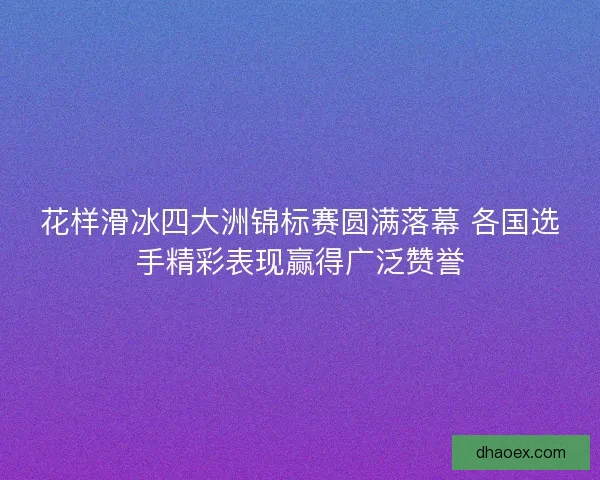 花样滑冰四大洲锦标赛圆满落幕 各国选手精彩表现赢得广泛赞誉 花样滑冰四大洲锦标赛圆满落幕 各国选手精彩表现赢得广泛赞誉