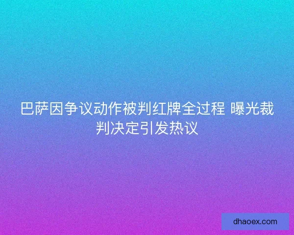 巴萨因争议动作被判红牌全过程 曝光裁判决定引发热议 巴萨因争议动作被判红牌全过程 曝光裁判决定引发热议